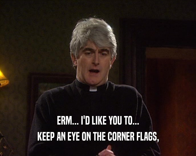 ERM... I'D LIKE YOU TO... KEEP AN EYE ON THE CORNER FLAGS, 