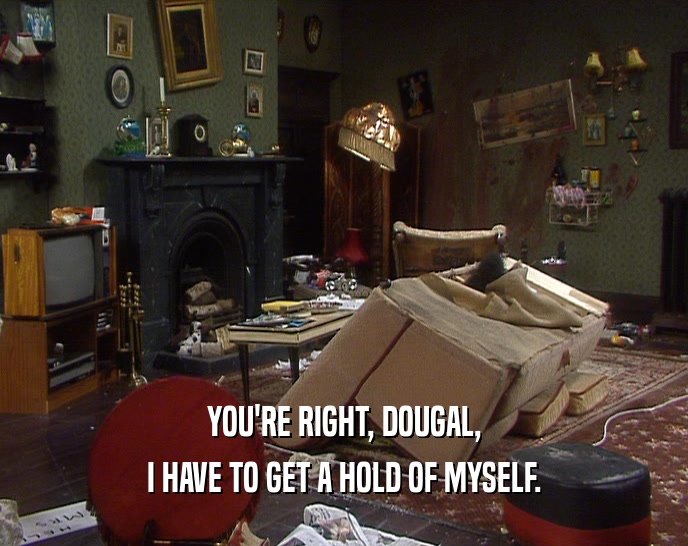 YOU'RE RIGHT, DOUGAL,
 I HAVE TO GET A HOLD OF MYSELF.
 