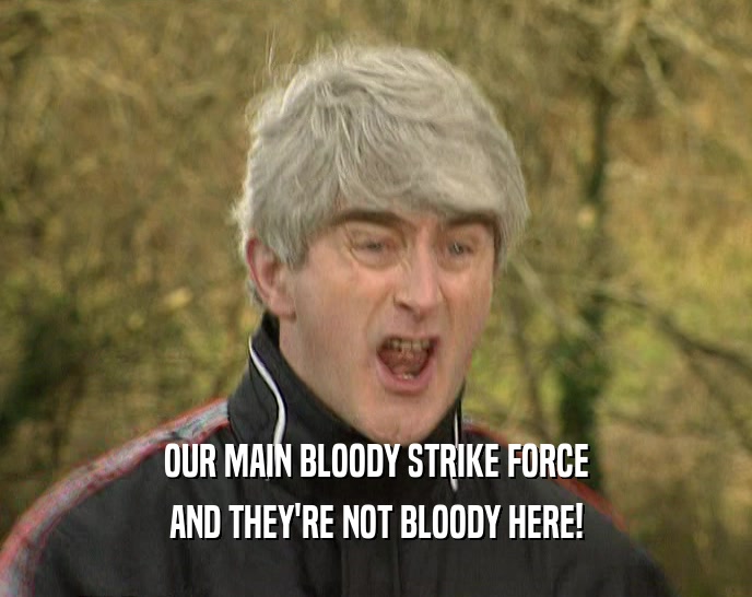 OUR MAIN BLOODY STRIKE FORCE AND THEY'RE NOT BLOODY HERE! 