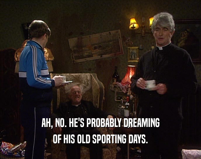 AH, NO. HE'S PROBABLY DREAMING OF HIS OLD SPORTING DAYS. 