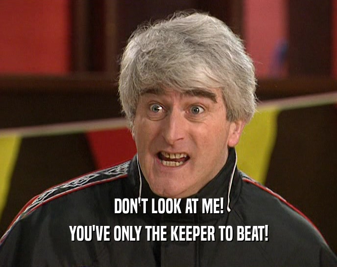 DON'T LOOK AT ME! YOU'VE ONLY THE KEEPER TO BEAT! 