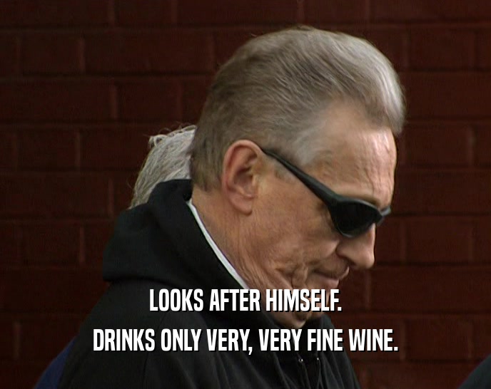 LOOKS AFTER HIMSELF. DRINKS ONLY VERY, VERY FINE WINE. 