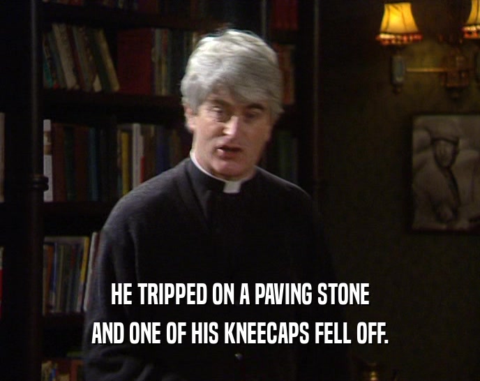 HE TRIPPED ON A PAVING STONE
 AND ONE OF HIS KNEECAPS FELL OFF.
 
