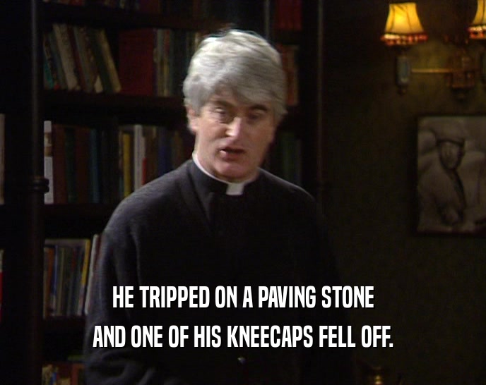 HE TRIPPED ON A PAVING STONE AND ONE OF HIS KNEECAPS FELL OFF. 