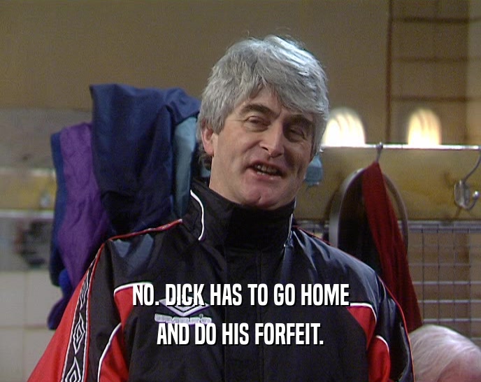 NO. DICK HAS TO GO HOME AND DO HIS FORFEIT. 
