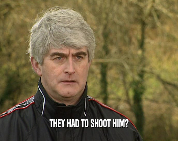 THEY HAD TO SHOOT HIM?  