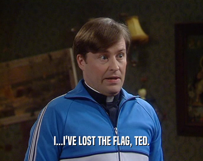 I...I'VE LOST THE FLAG, TED.  