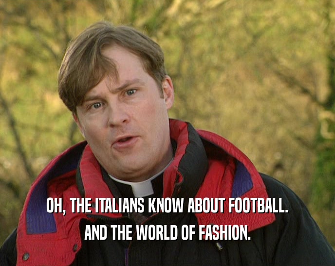 OH, THE ITALIANS KNOW ABOUT FOOTBALL. AND THE WORLD OF FASHION. 