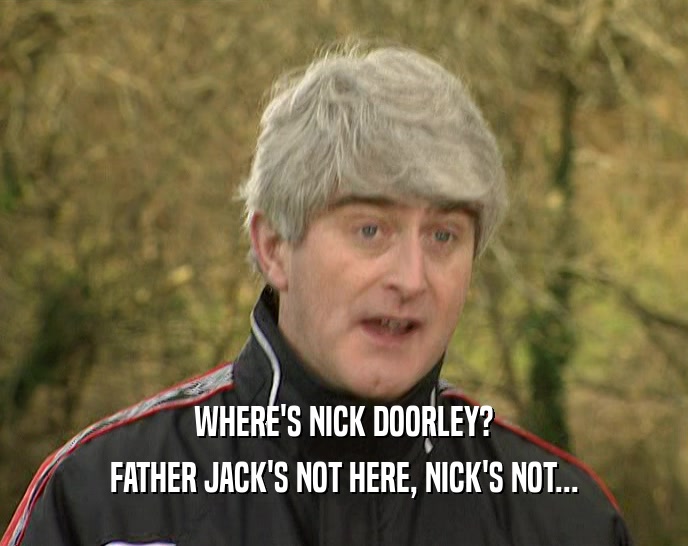 WHERE'S NICK DOORLEY? FATHER JACK'S NOT HERE, NICK'S NOT... 