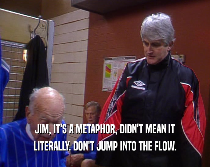 JIM, IT'S A METAPHOR, DIDN'T MEAN IT LITERALLY. DON'T JUMP INTO THE FLOW. 