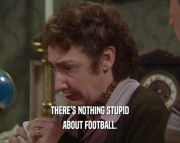 THERE'S NOTHING STUPID
 ABOUT FOOTBALL.
 