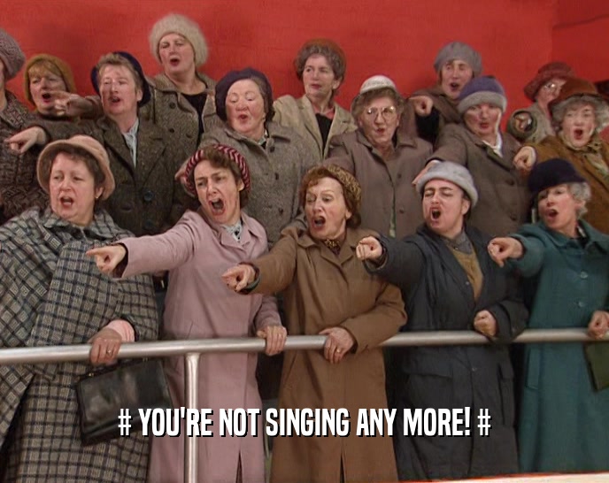 # YOU'RE NOT SINGING ANY MORE! #  