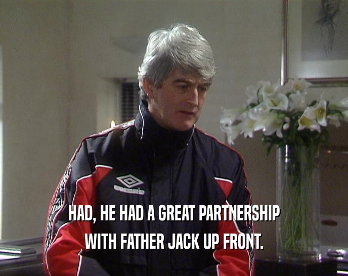 HAD, HE HAD A GREAT PARTNERSHIP WITH FATHER JACK UP FRONT. 