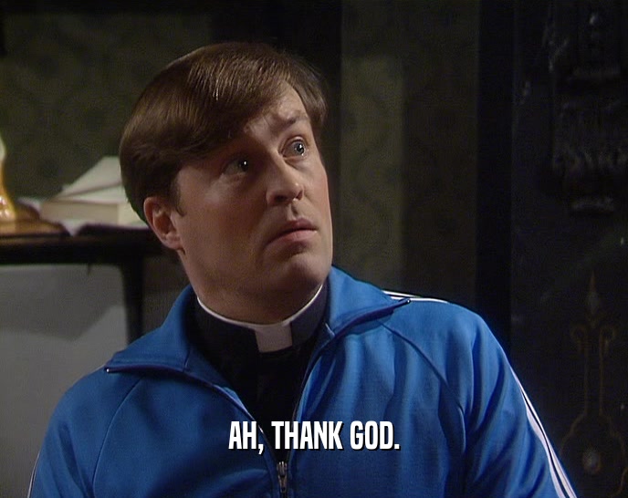 AH, THANK GOD.  