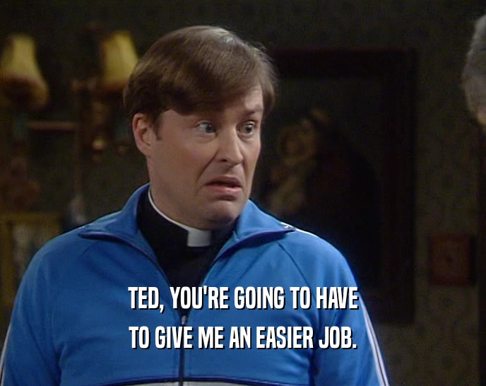 TED, YOU'RE GOING TO HAVE TO GIVE ME AN EASIER JOB. 