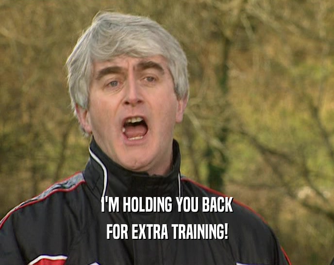 I'M HOLDING YOU BACK FOR EXTRA TRAINING! 