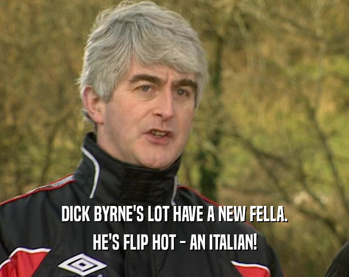 DICK BYRNE'S LOT HAVE A NEW FELLA. HE'S FLIP HOT - AN ITALIAN! 