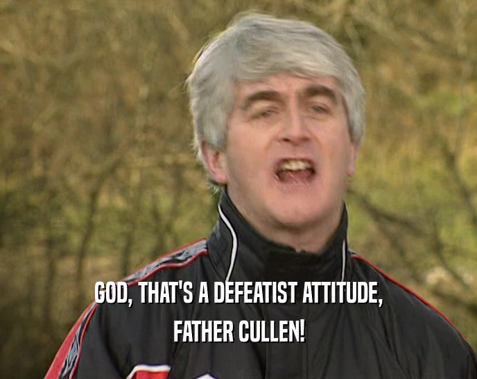 GOD, THAT'S A DEFEATIST ATTITUDE,
 FATHER CULLEN!
 