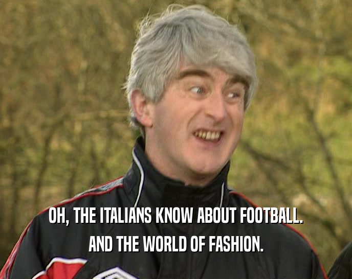 OH, THE ITALIANS KNOW ABOUT FOOTBALL. AND THE WORLD OF FASHION. 