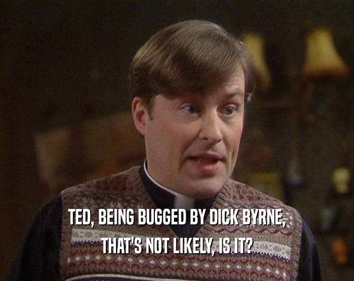TED, BEING BUGGED BY DICK BYRNE,
 THAT'S NOT LIKELY, IS IT?
 