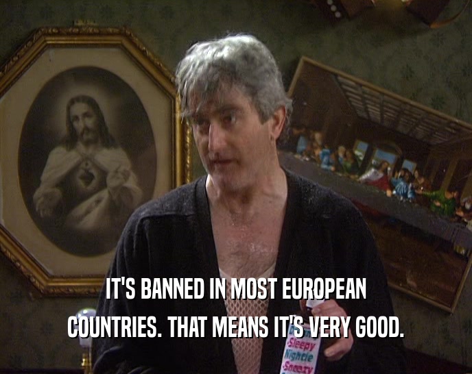 IT'S BANNED IN MOST EUROPEAN
 COUNTRIES. THAT MEANS IT'S VERY GOOD.
 