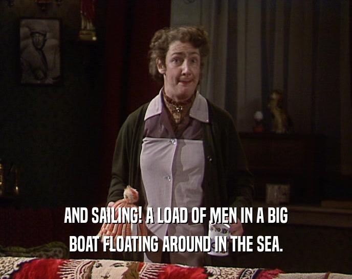 AND SAILING! A LOAD OF MEN IN A BIG BOAT FLOATING AROUND IN THE SEA. 
