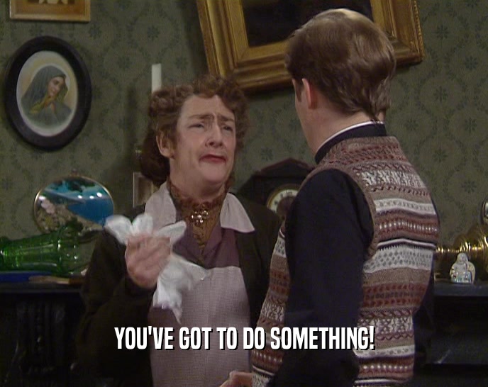 YOU'VE GOT TO DO SOMETHING!  