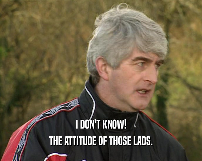 I DON'T KNOW! THE ATTITUDE OF THOSE LADS. 