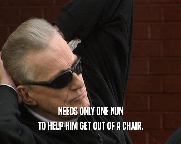 NEEDS ONLY ONE NUN
 TO HELP HIM GET OUT OF A CHAIR.
 