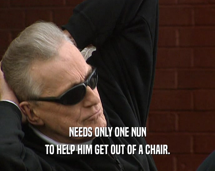NEEDS ONLY ONE NUN TO HELP HIM GET OUT OF A CHAIR. 
