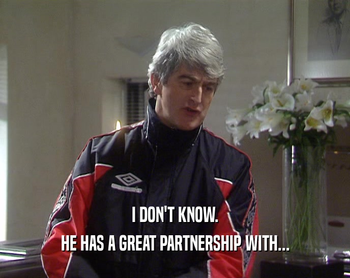 I DON'T KNOW. HE HAS A GREAT PARTNERSHIP WITH... 
