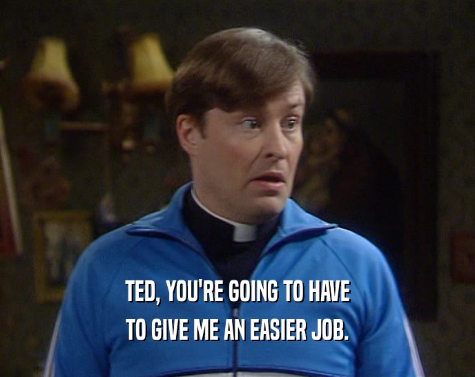 TED, YOU'RE GOING TO HAVE TO GIVE ME AN EASIER JOB. 
