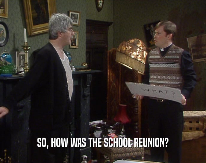 SO, HOW WAS THE SCHOOL REUNION?  