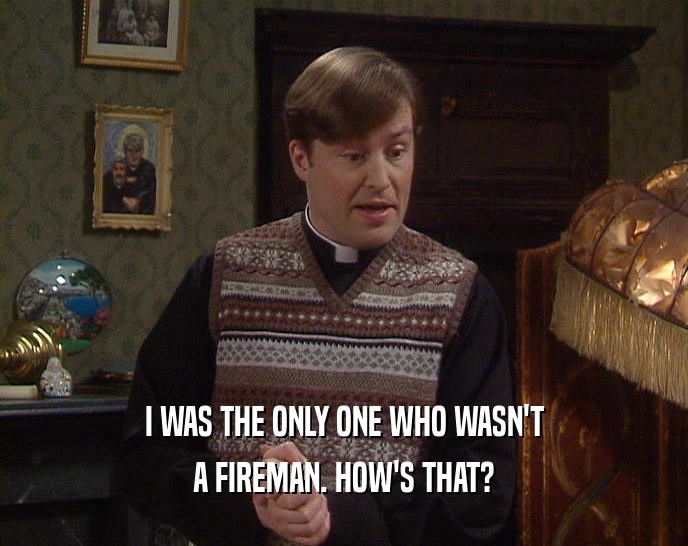 I WAS THE ONLY ONE WHO WASN'T A FIREMAN. HOW'S THAT? 