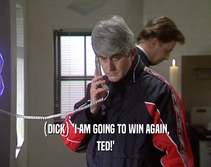 (DICK) 'I AM GOING TO WIN AGAIN,
 TED!'
 