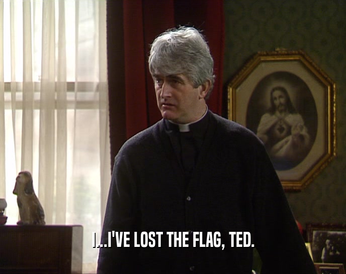 I...I'VE LOST THE FLAG, TED.  