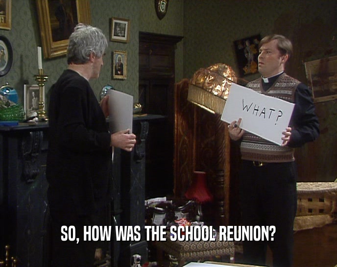 SO, HOW WAS THE SCHOOL REUNION?  