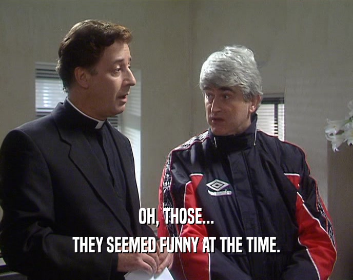 OH, THOSE... THEY SEEMED FUNNY AT THE TIME. 