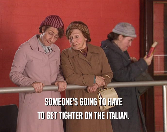 SOMEONE'S GOING TO HAVE TO GET TIGHTER ON THE ITALIAN. 