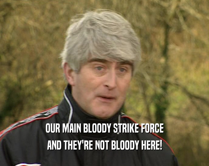 OUR MAIN BLOODY STRIKE FORCE AND THEY'RE NOT BLOODY HERE! 