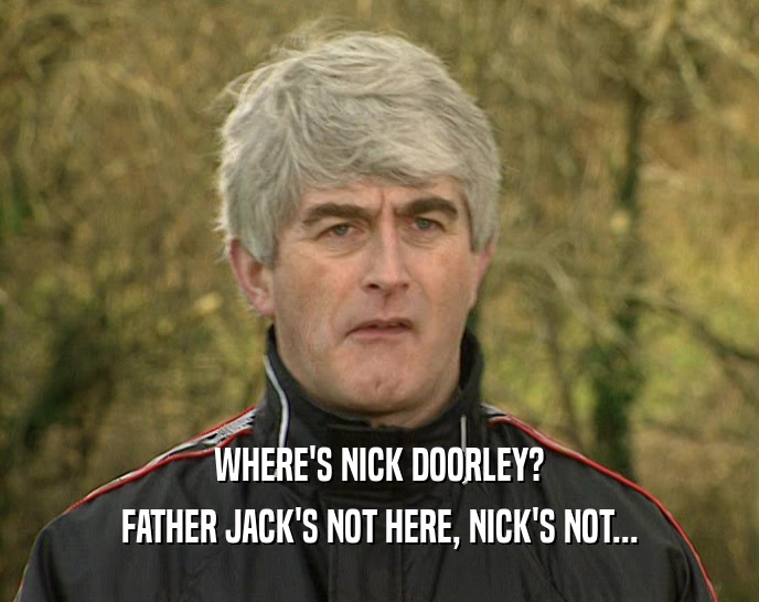 WHERE'S NICK DOORLEY? FATHER JACK'S NOT HERE, NICK'S NOT... 