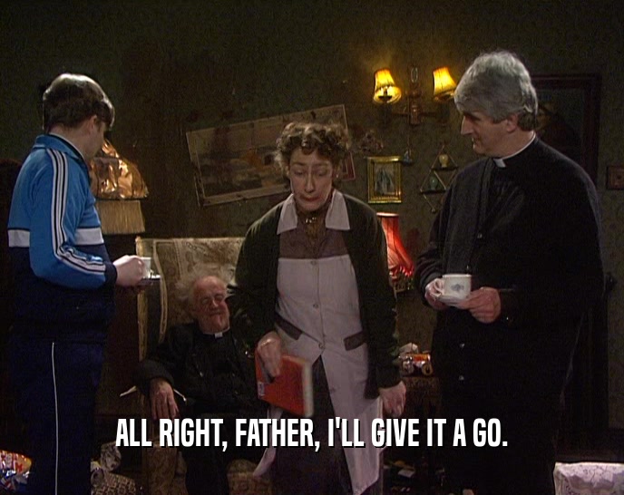 ALL RIGHT, FATHER, I'LL GIVE IT A GO.  