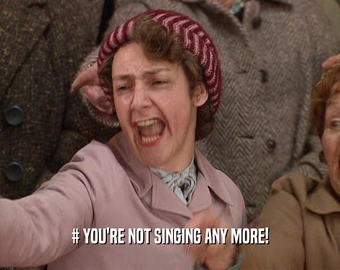 # YOU'RE NOT SINGING ANY MORE!  