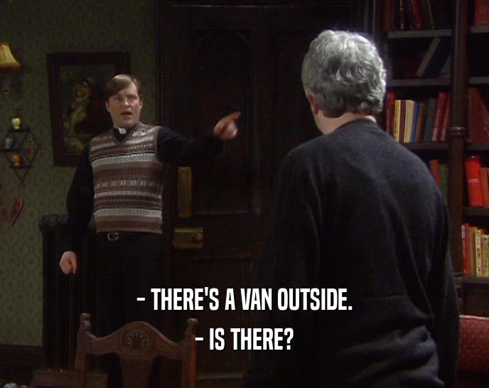 - THERE'S A VAN OUTSIDE. - IS THERE? 