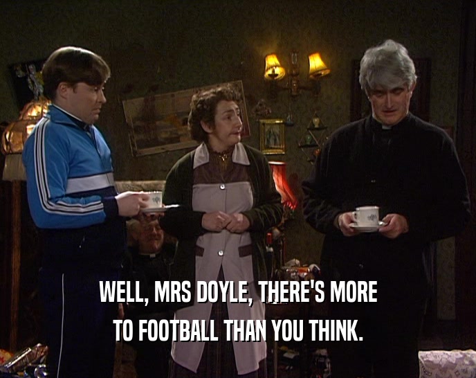 WELL, MRS DOYLE, THERE'S MORE
 TO FOOTBALL THAN YOU THINK.
 