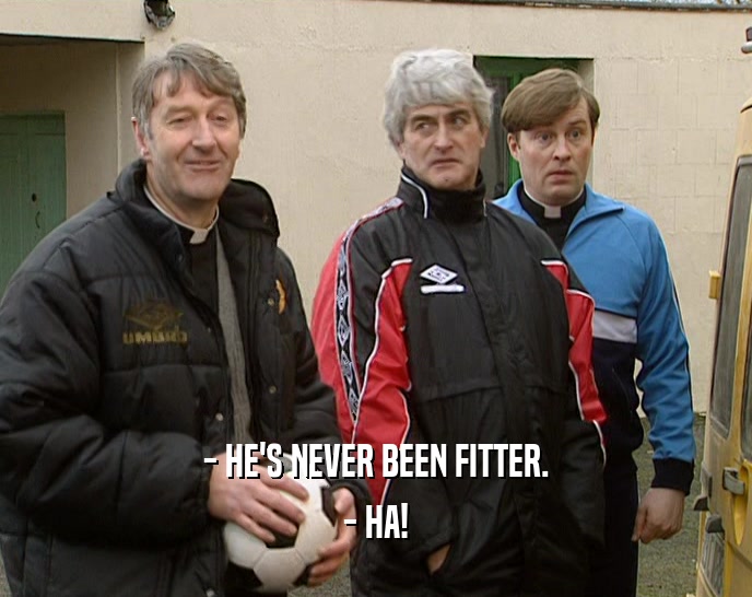 - HE'S NEVER BEEN FITTER. - HA! 