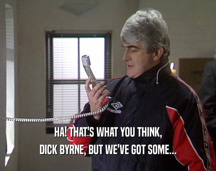 HA! THAT'S WHAT YOU THINK,
 DICK BYRNE, BUT WE'VE GOT SOME...
 