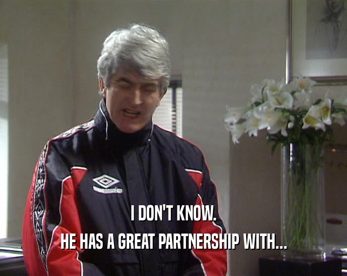 I DON'T KNOW. HE HAS A GREAT PARTNERSHIP WITH... 