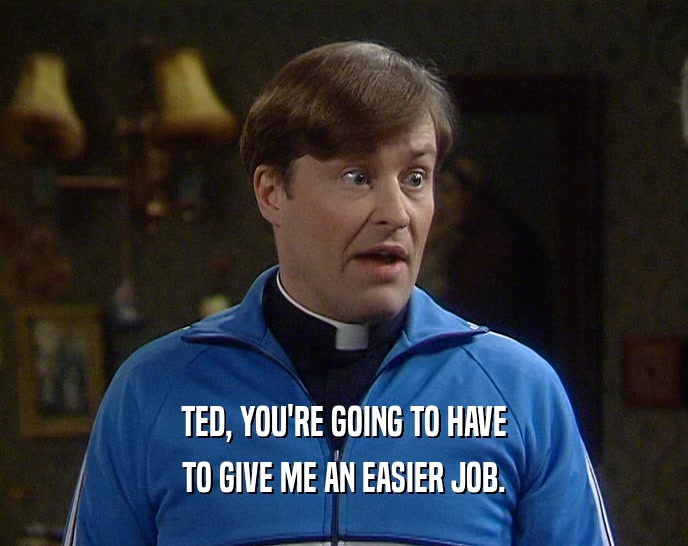 TED, YOU'RE GOING TO HAVE TO GIVE ME AN EASIER JOB. 