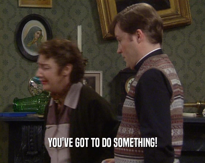 YOU'VE GOT TO DO SOMETHING!  